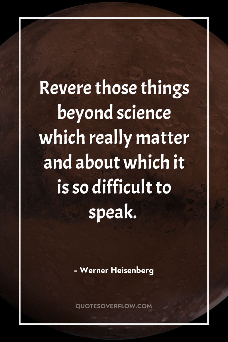 Revere those things beyond science which really matter and about...