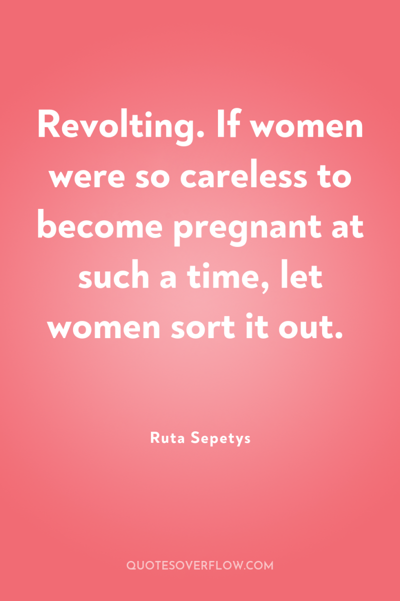 Revolting. If women were so careless to become pregnant at...