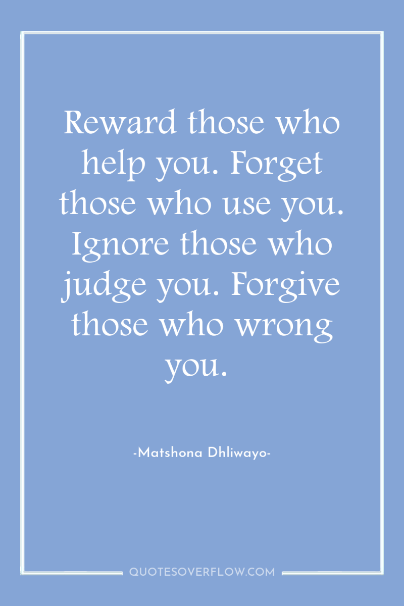 Reward those who help you. Forget those who use you....