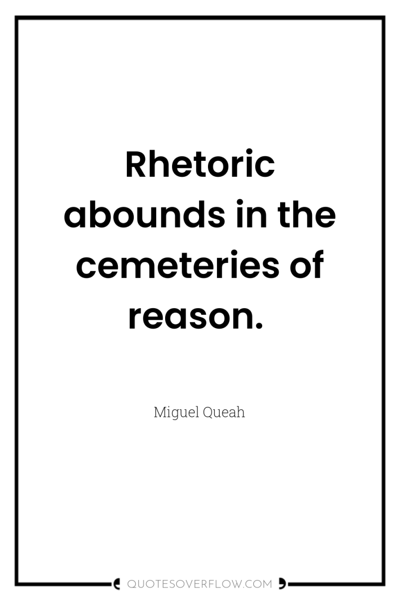 Rhetoric abounds in the cemeteries of reason. 