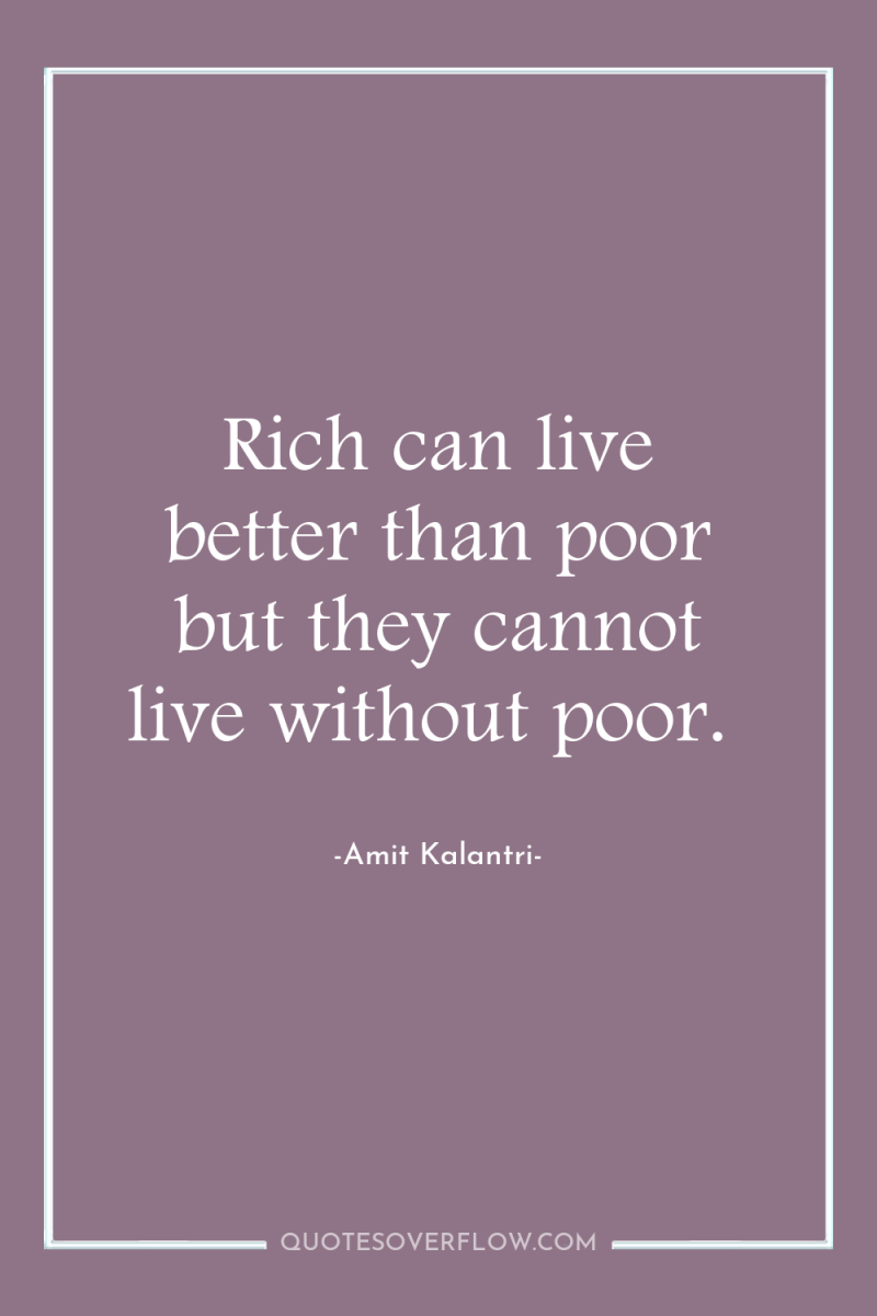 Rich can live better than poor but they cannot live...