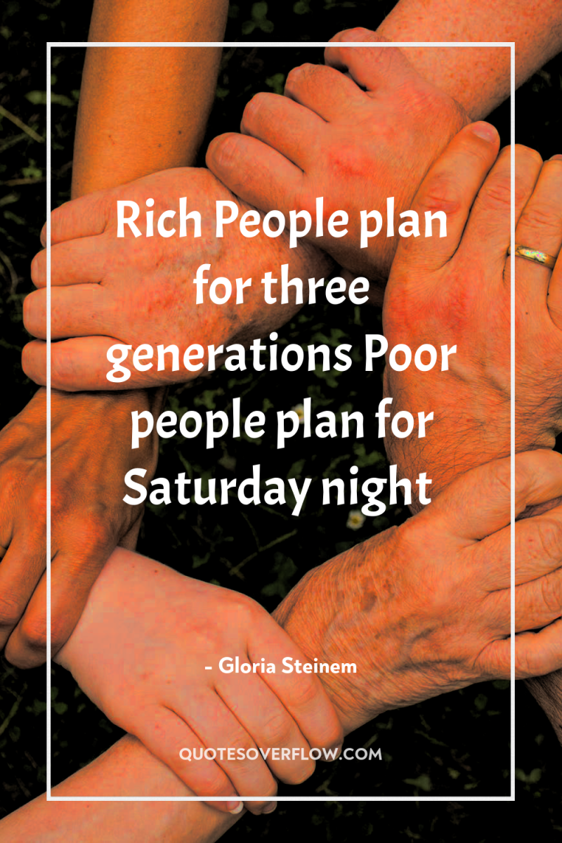 Rich People plan for three generations Poor people plan for...