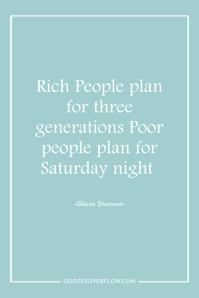 Rich People plan for three generations Poor people plan for...