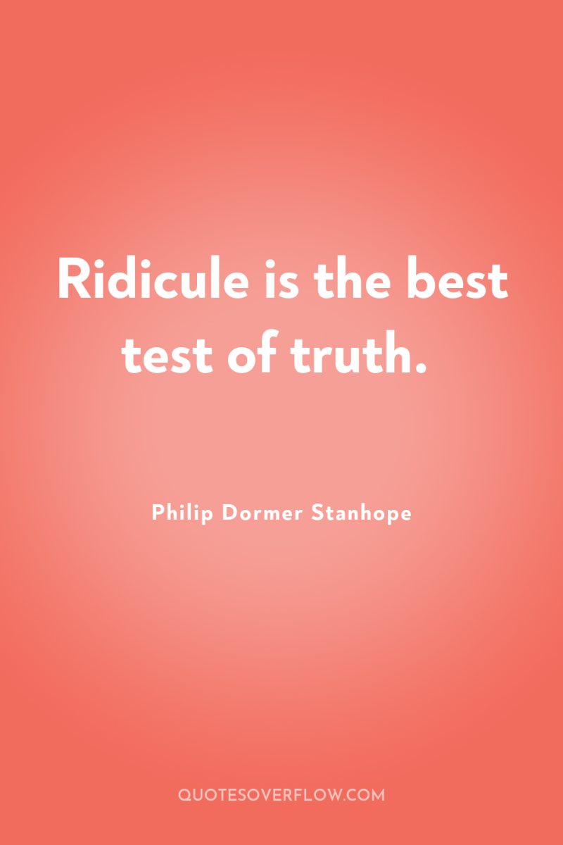 Ridicule is the best test of truth. 