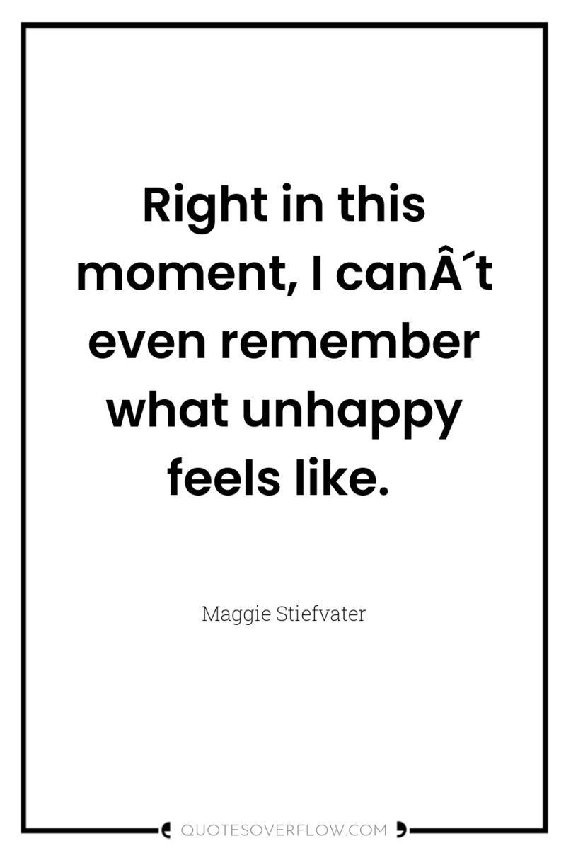 Right in this moment, I canÂ´t even remember what unhappy...