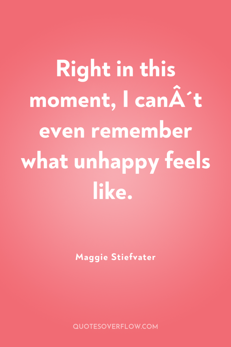 Right in this moment, I canÂ´t even remember what unhappy...