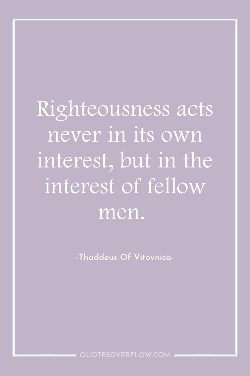 Righteousness acts never in its own interest, but in the...