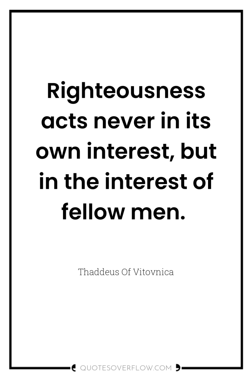 Righteousness acts never in its own interest, but in the...