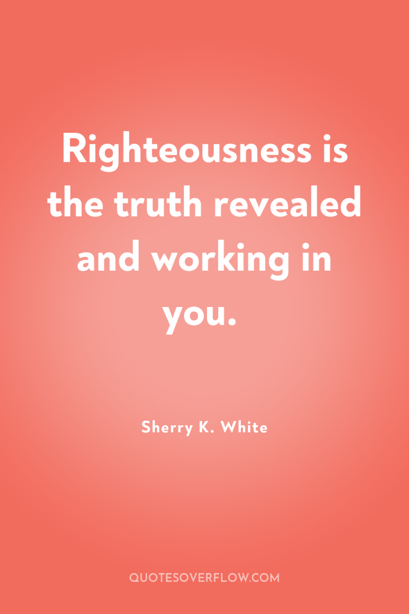 Righteousness is the truth revealed and working in you. 