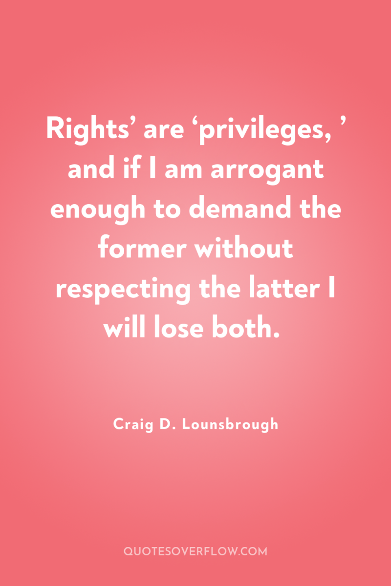 Rights’ are ‘privileges, ’ and if I am arrogant enough...
