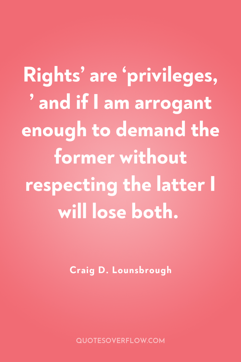 Rights’ are ‘privileges, ’ and if I am arrogant enough...