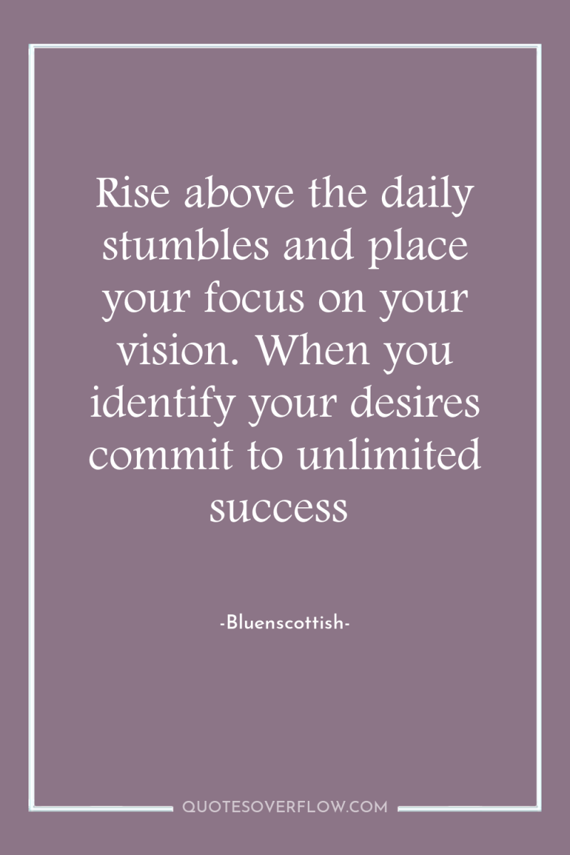 Rise above the daily stumbles and place your focus on...