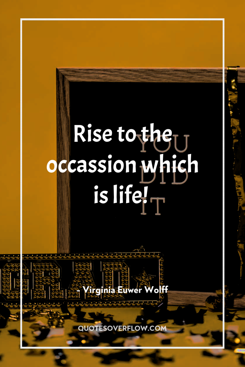 Rise to the occassion which is life! 