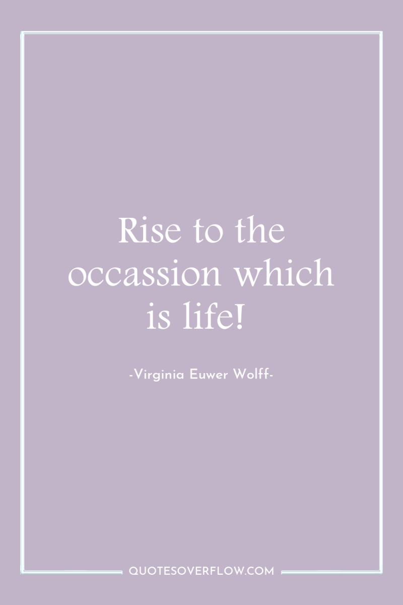 Rise to the occassion which is life! 