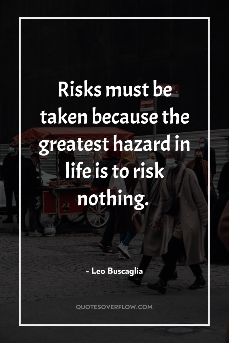 Risks must be taken because the greatest hazard in life...