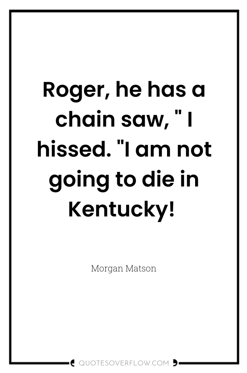Roger, he has a chain saw, 
