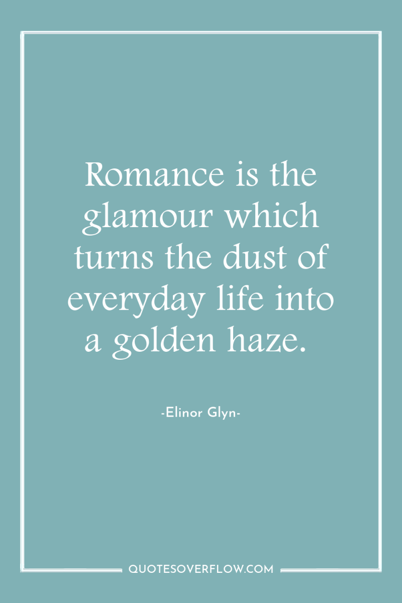 Romance is the glamour which turns the dust of everyday...