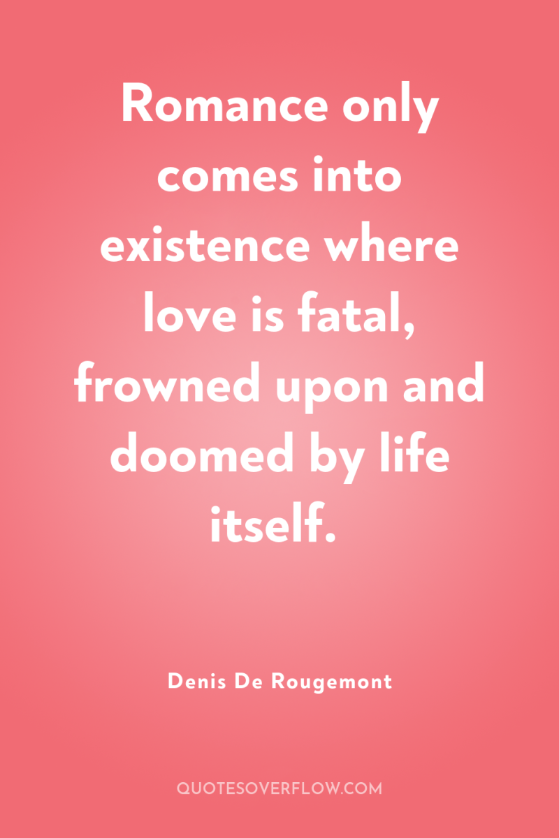 Romance only comes into existence where love is fatal, frowned...