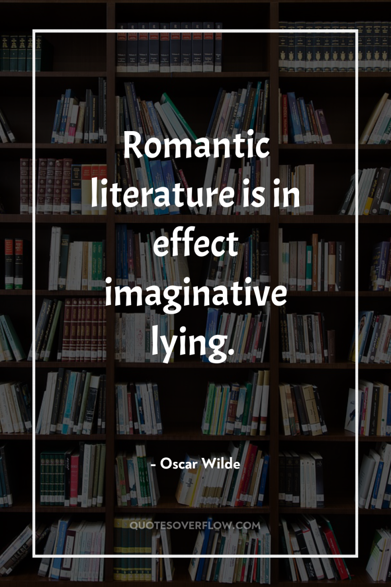 Romantic literature is in effect imaginative lying. 