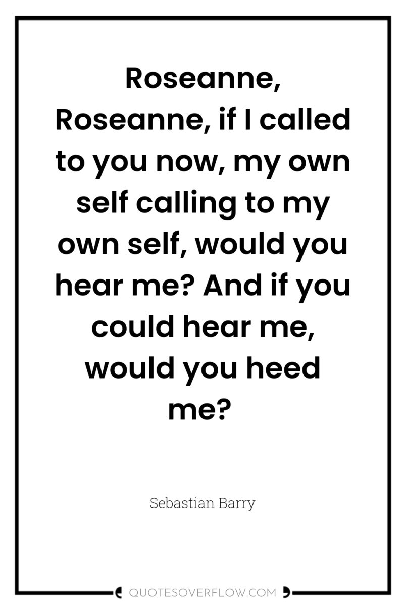 Roseanne, Roseanne, if I called to you now, my own...