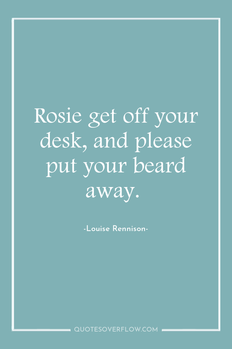 Rosie get off your desk, and please put your beard...