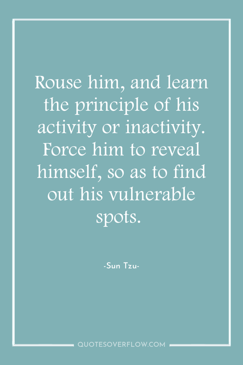 Rouse him, and learn the principle of his activity or...
