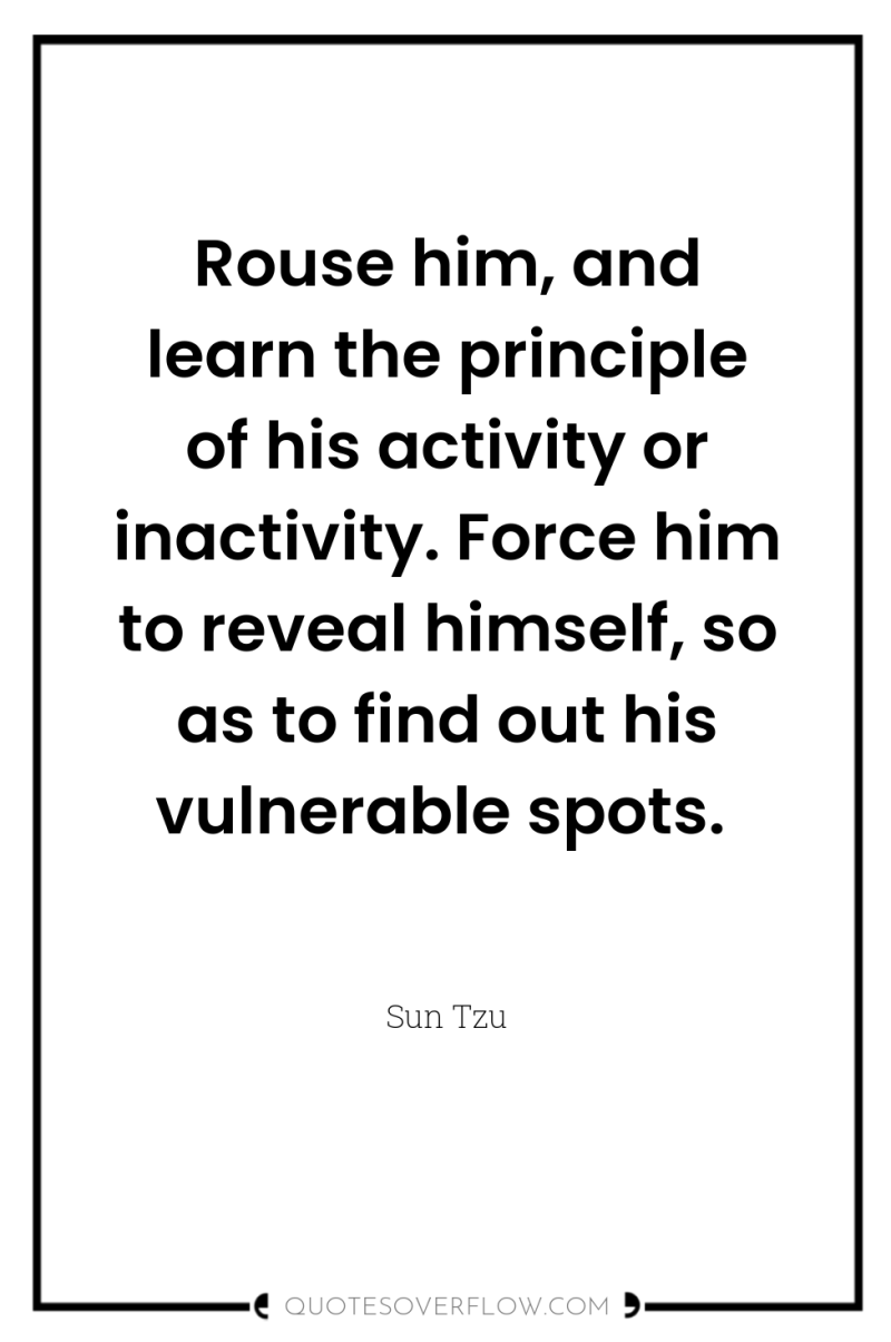 Rouse him, and learn the principle of his activity or...