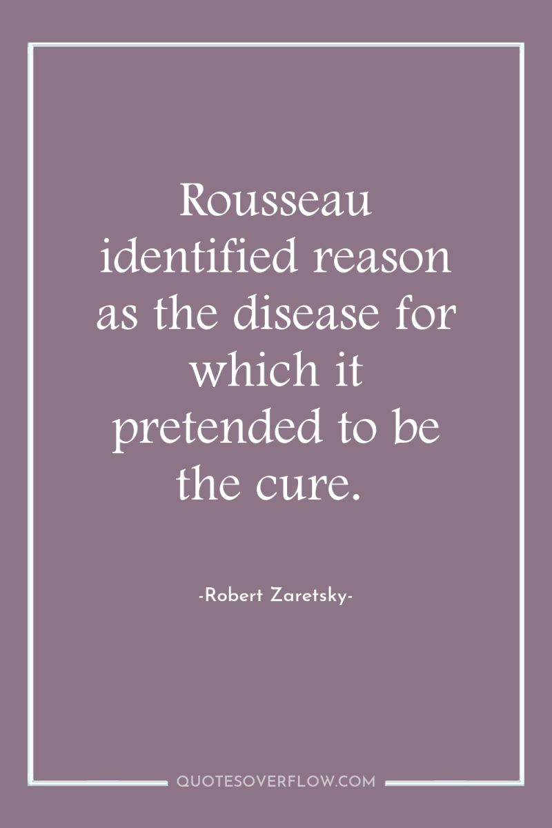 Rousseau identified reason as the disease for which it pretended...