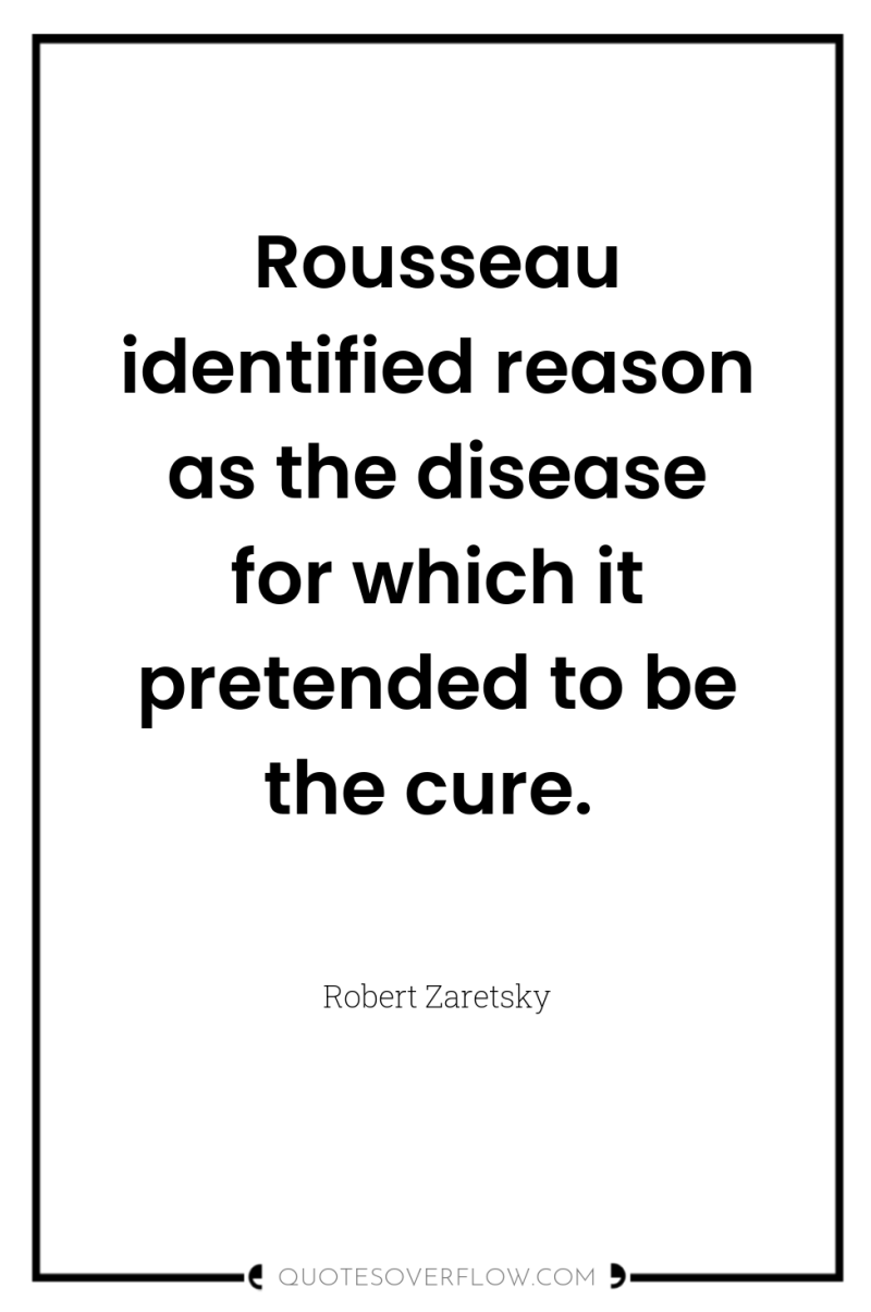 Rousseau identified reason as the disease for which it pretended...