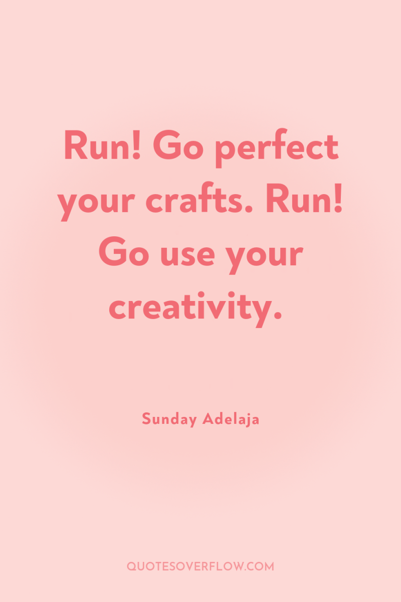 Run! Go perfect your crafts. Run! Go use your creativity. 