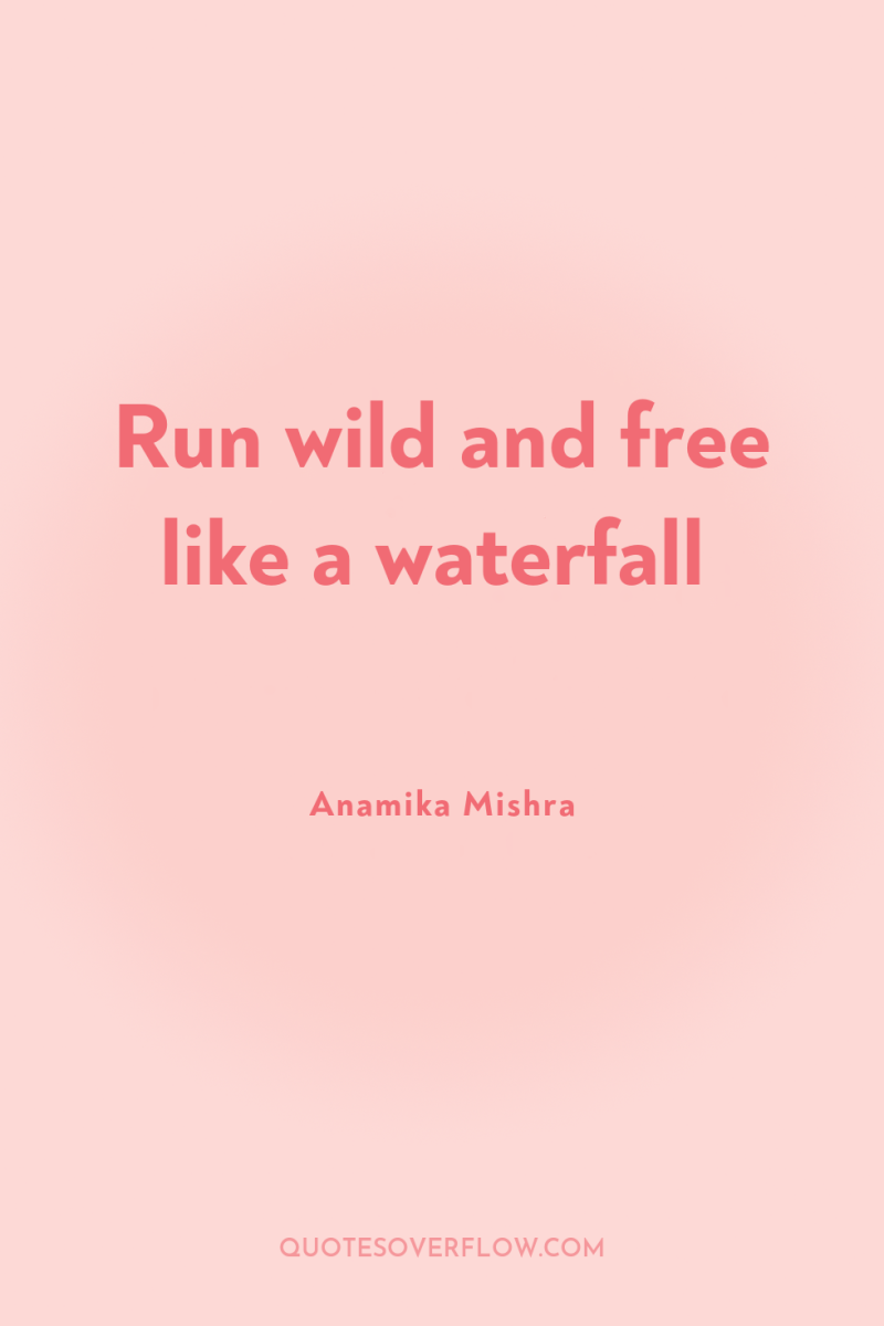 Run wild and free like a waterfall 
