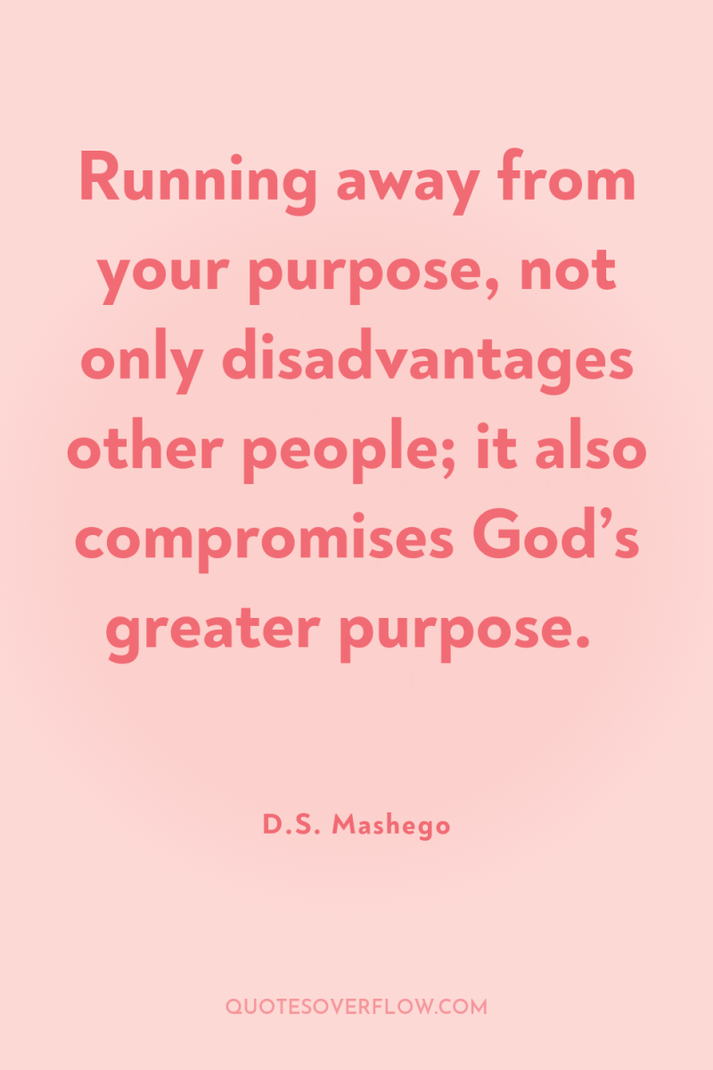 Running away from your purpose, not only disadvantages other people;...