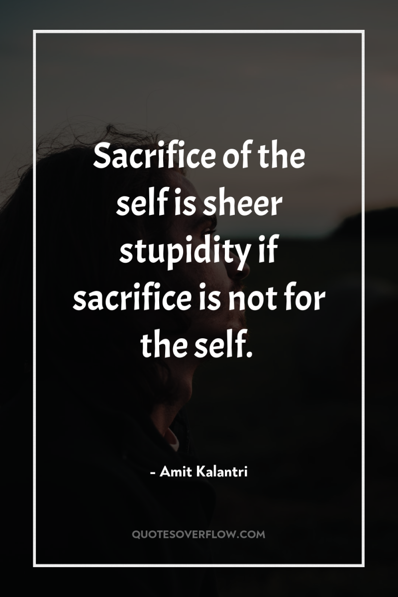Sacrifice of the self is sheer stupidity if sacrifice is...