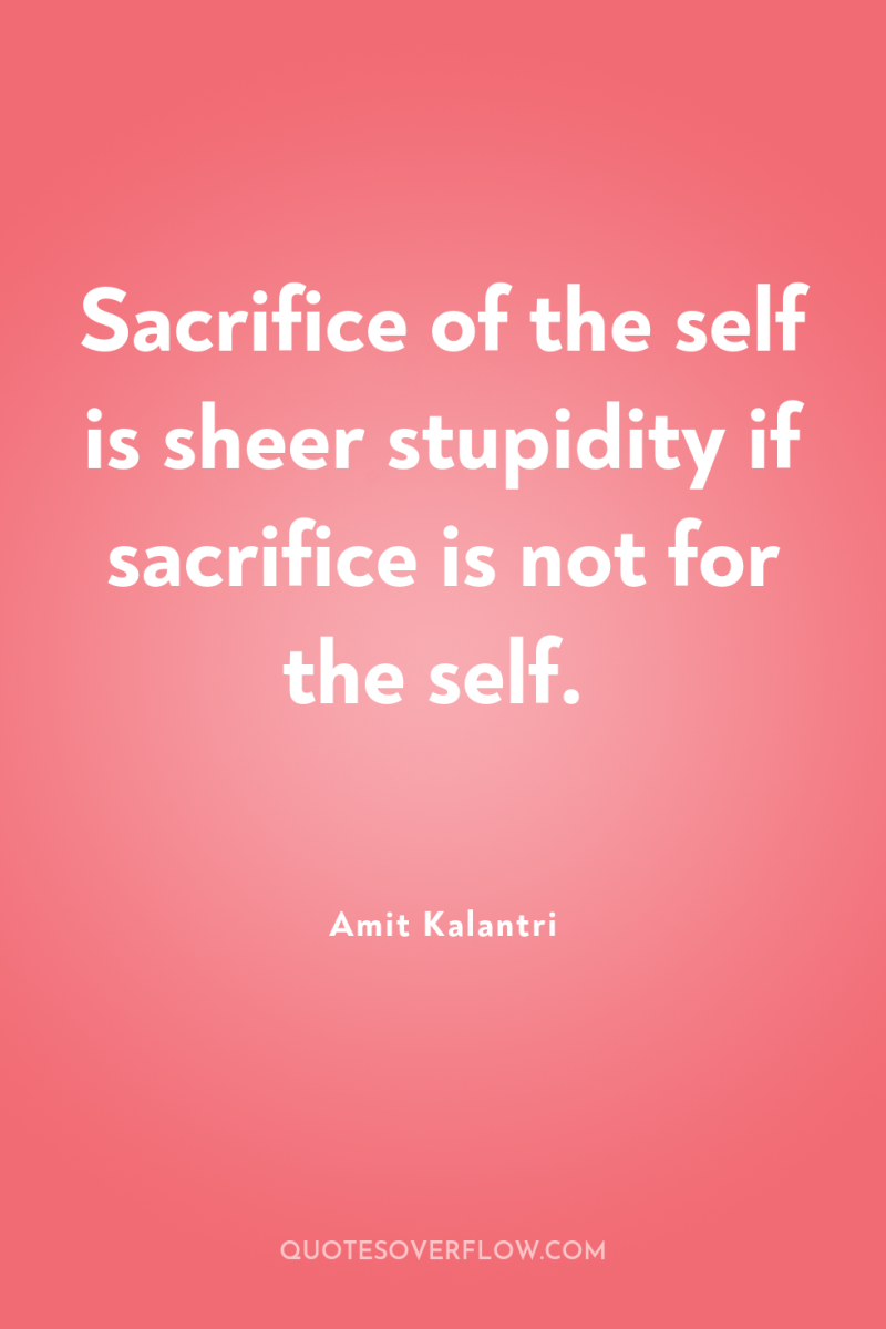 Sacrifice of the self is sheer stupidity if sacrifice is...
