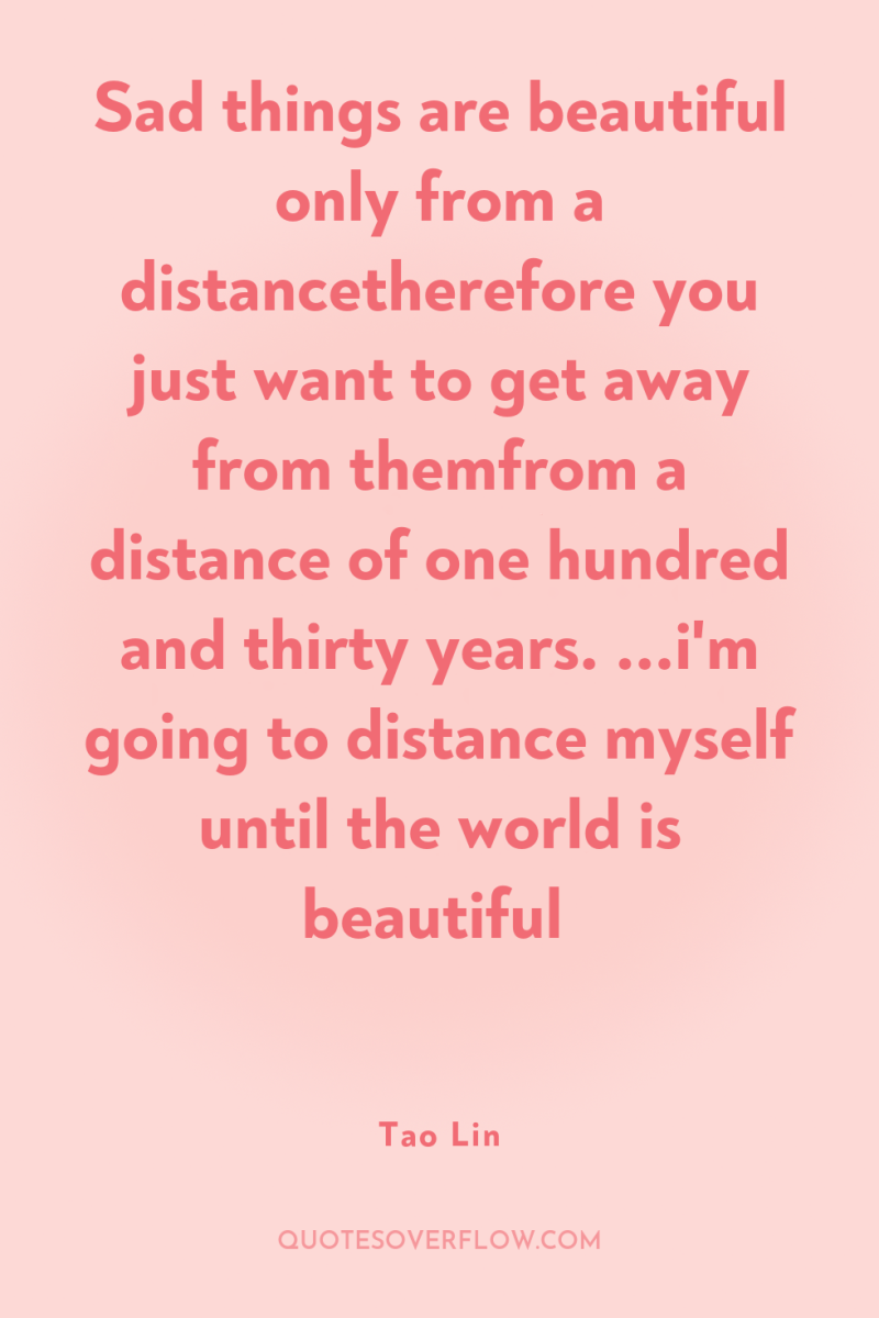Sad things are beautiful only from a distancetherefore you just...