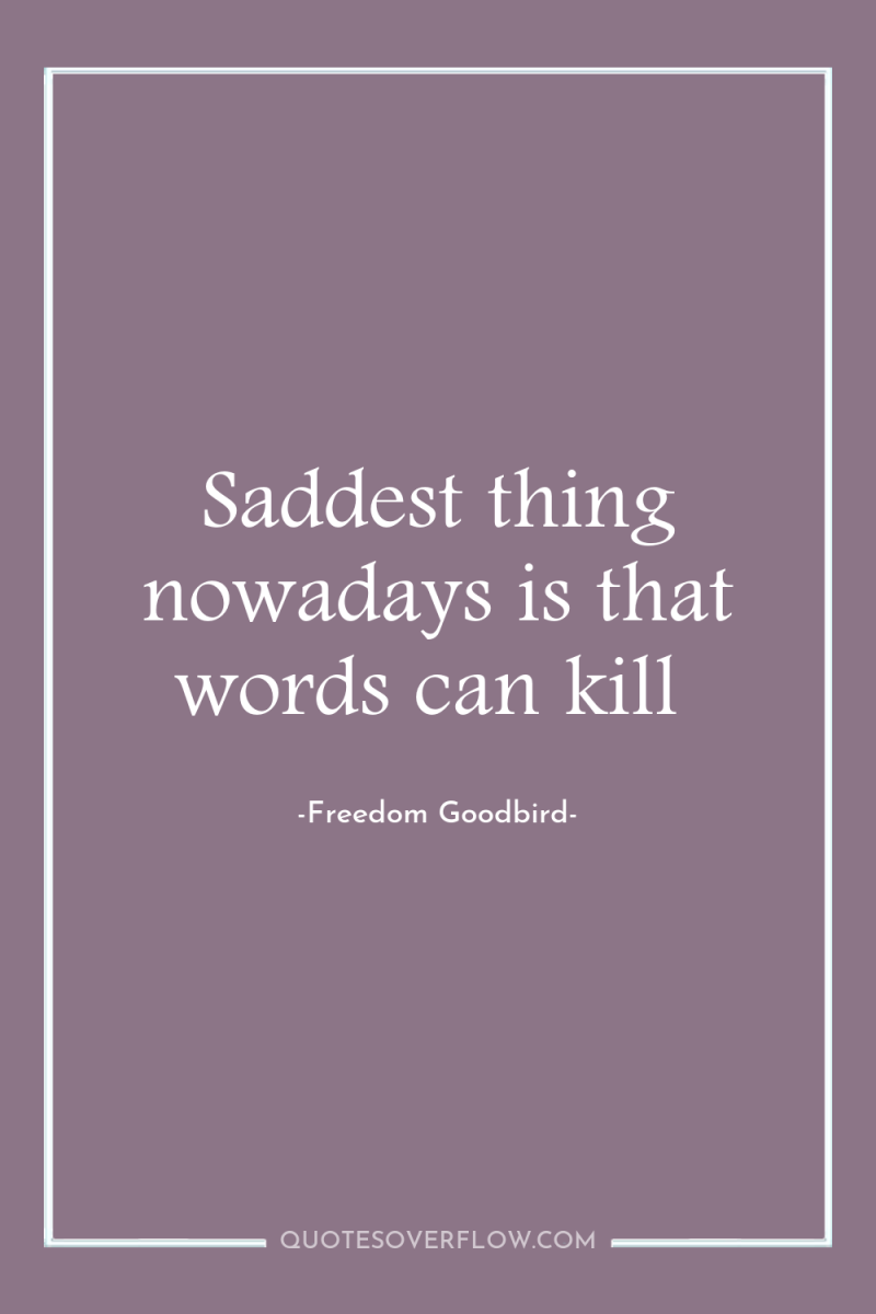 Saddest thing nowadays is that words can kill 