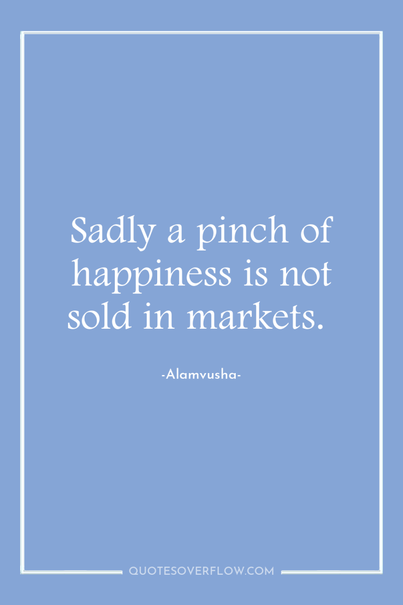 Sadly a pinch of happiness is not sold in markets. 
