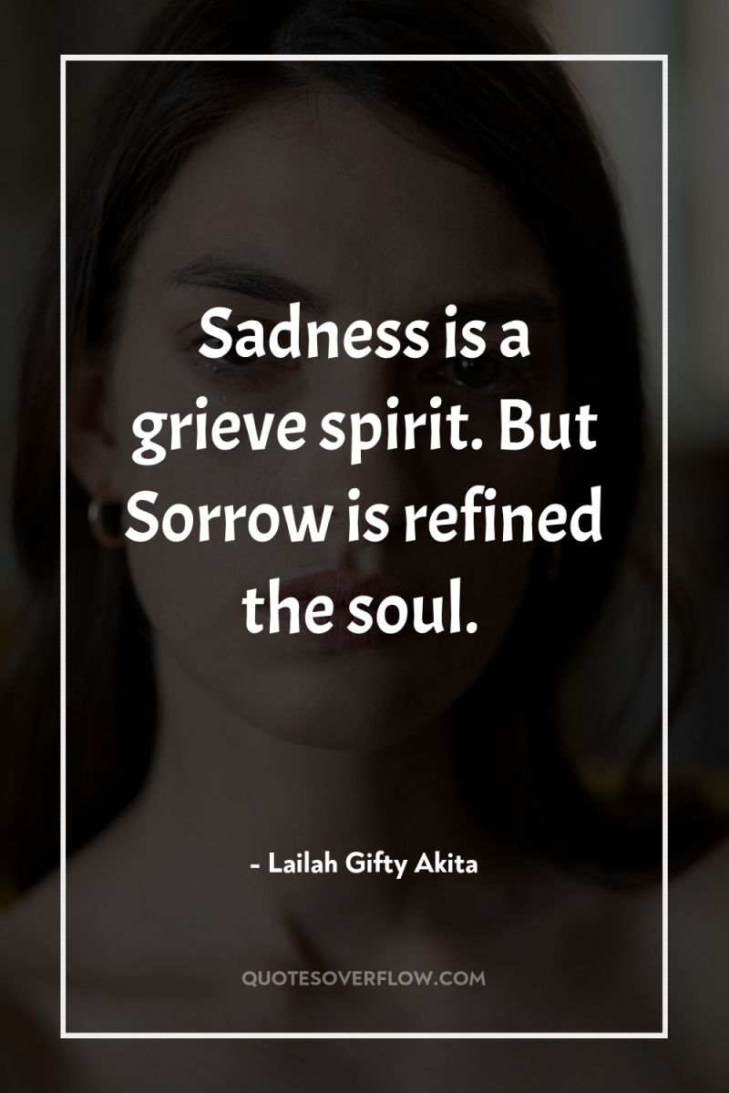 Sadness is a grieve spirit. But Sorrow is refined the...
