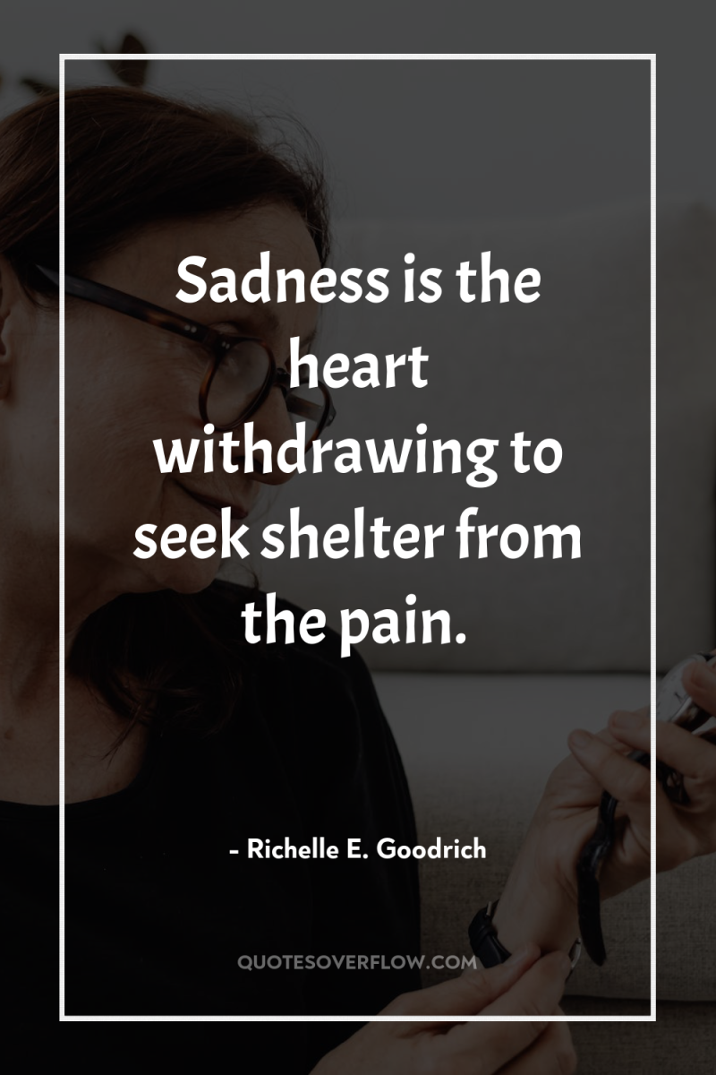 Sadness is the heart withdrawing to seek shelter from the...