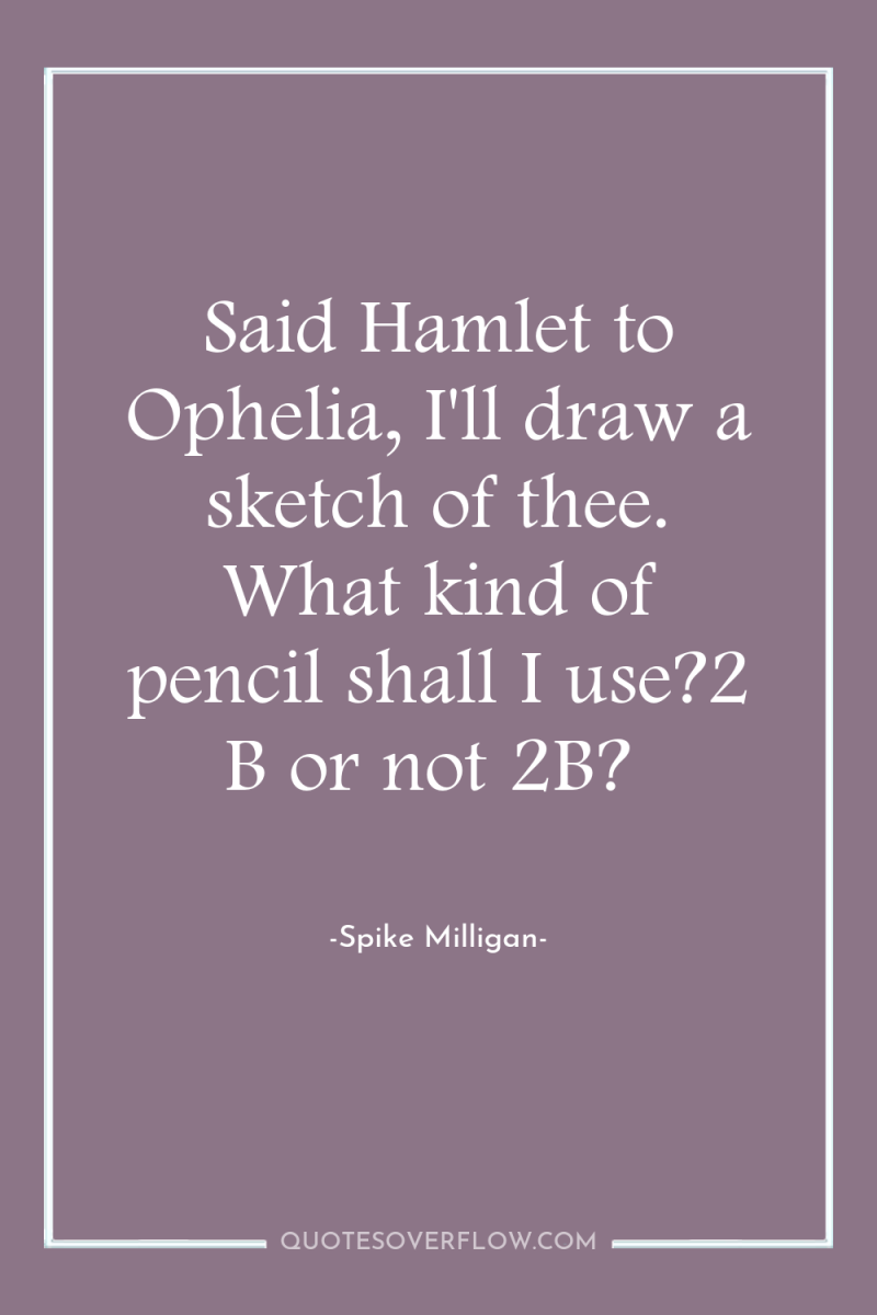 Said Hamlet to Ophelia, I'll draw a sketch of thee....