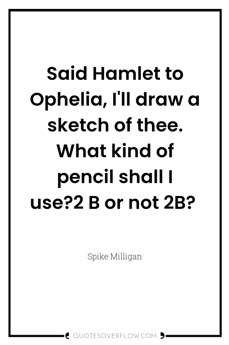 Said Hamlet to Ophelia, I'll draw a sketch of thee....