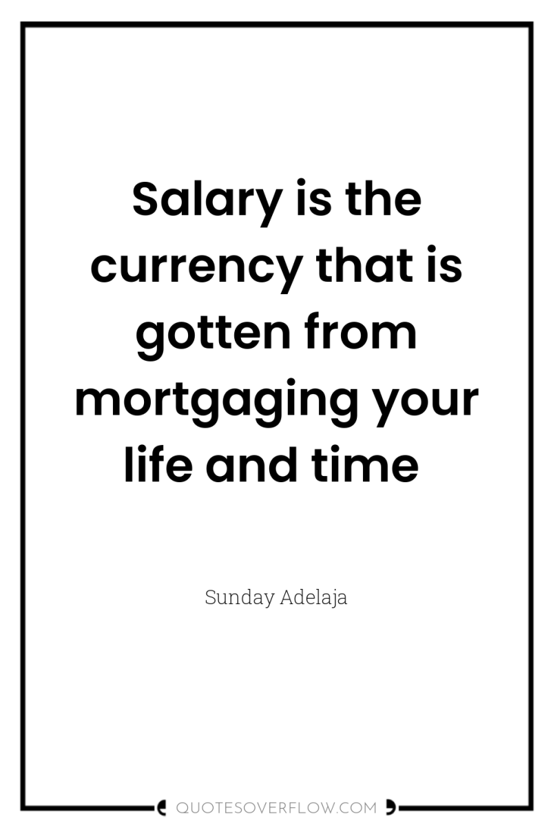 Salary is the currency that is gotten from mortgaging your...