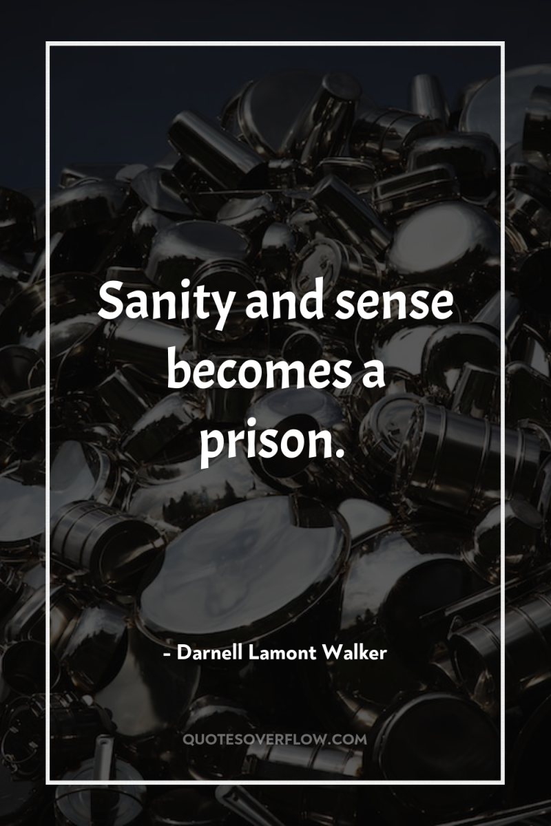 Sanity and sense becomes a prison. 