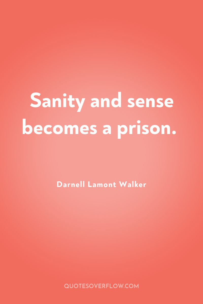 Sanity and sense becomes a prison. 