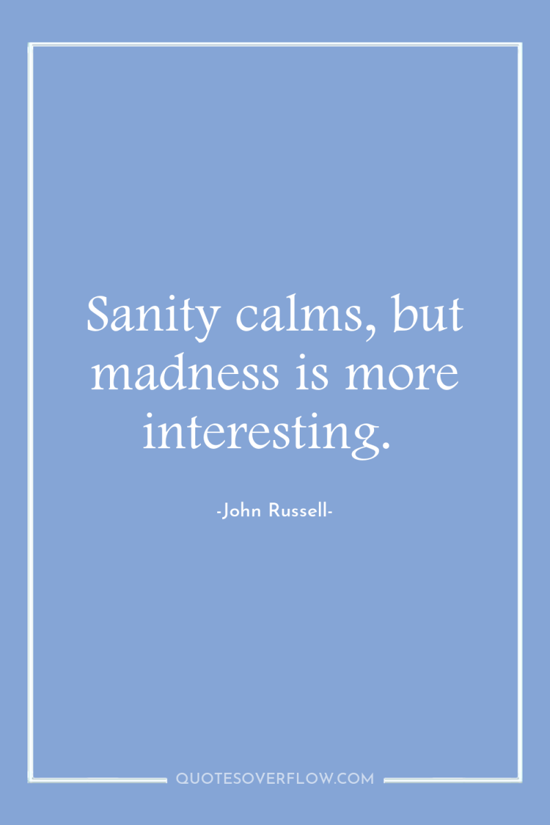 Sanity calms, but madness is more interesting. 