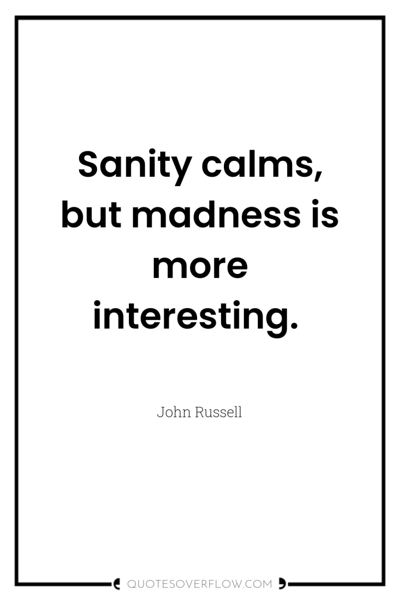 Sanity calms, but madness is more interesting. 