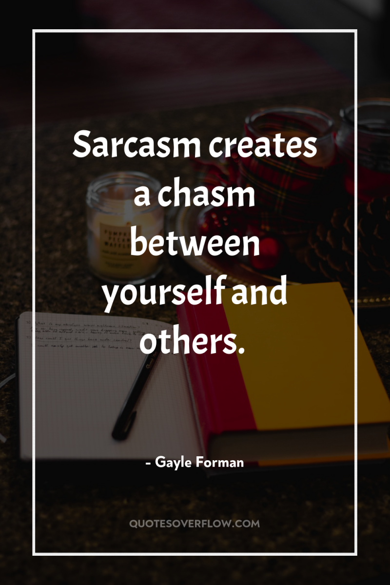 Sarcasm creates a chasm between yourself and others. 