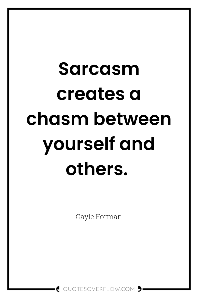 Sarcasm creates a chasm between yourself and others. 
