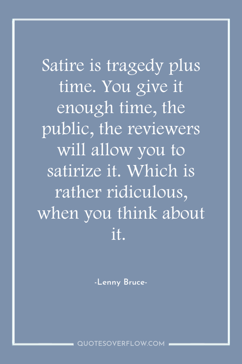 Satire is tragedy plus time. You give it enough time,...