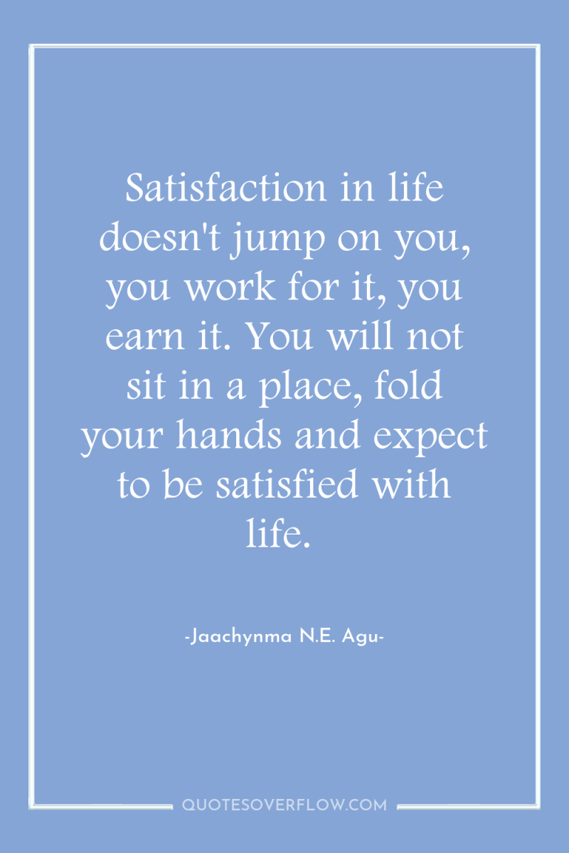 Satisfaction in life doesn't jump on you, you work for...